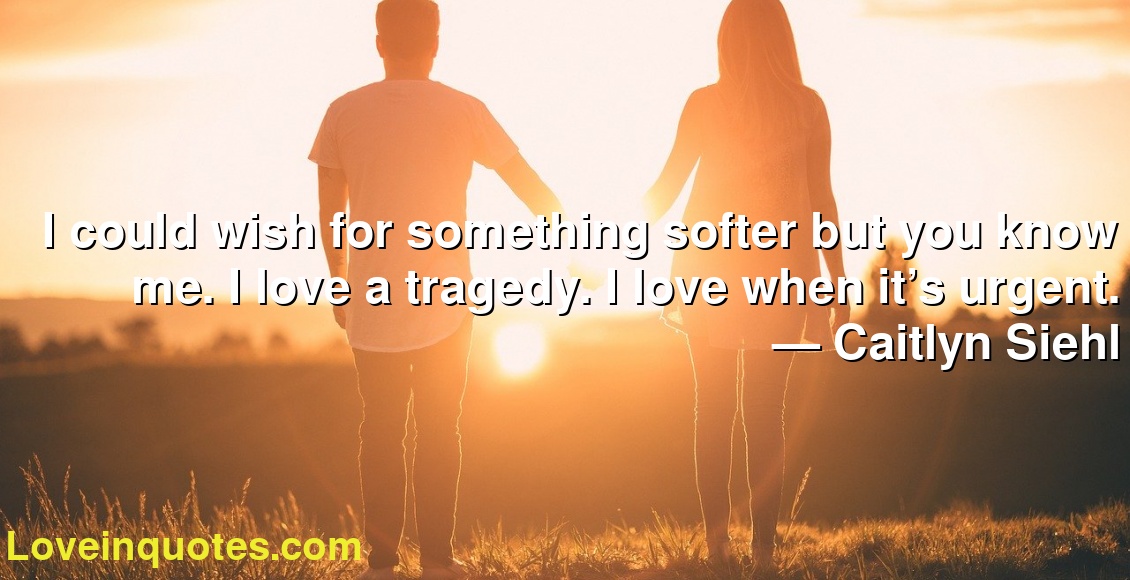 I could wish for something softer but you know me. I love a tragedy. I love when it’s urgent.
― Caitlyn Siehl