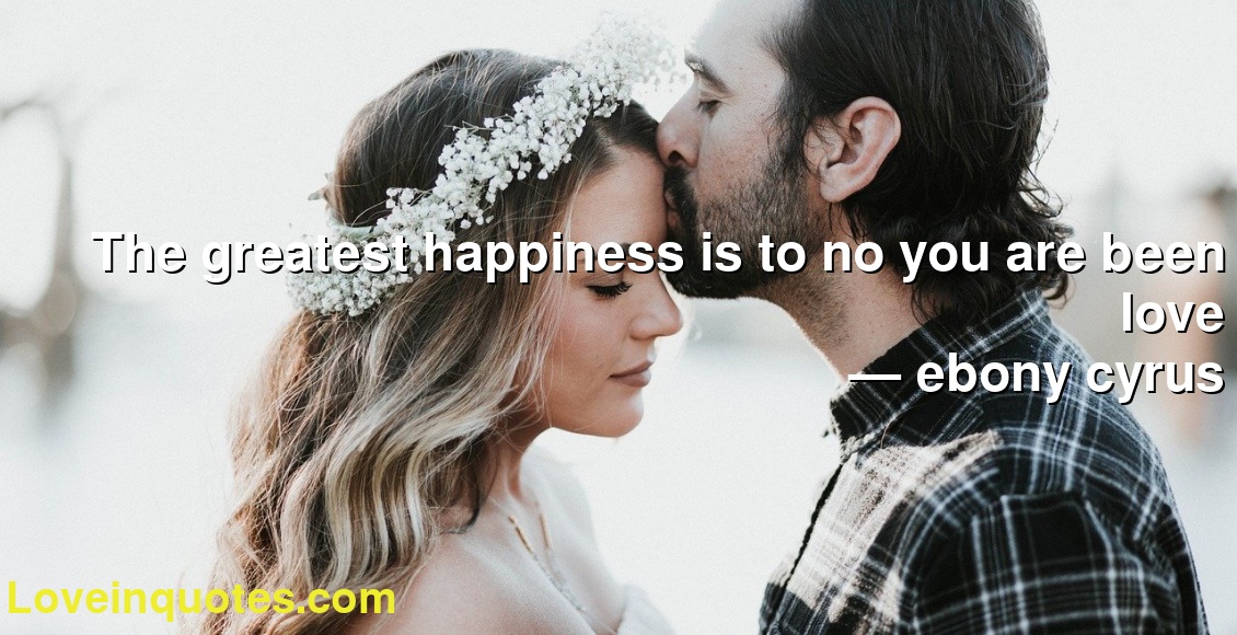 The greatest happiness is to no you are been love
― ebony cyrus