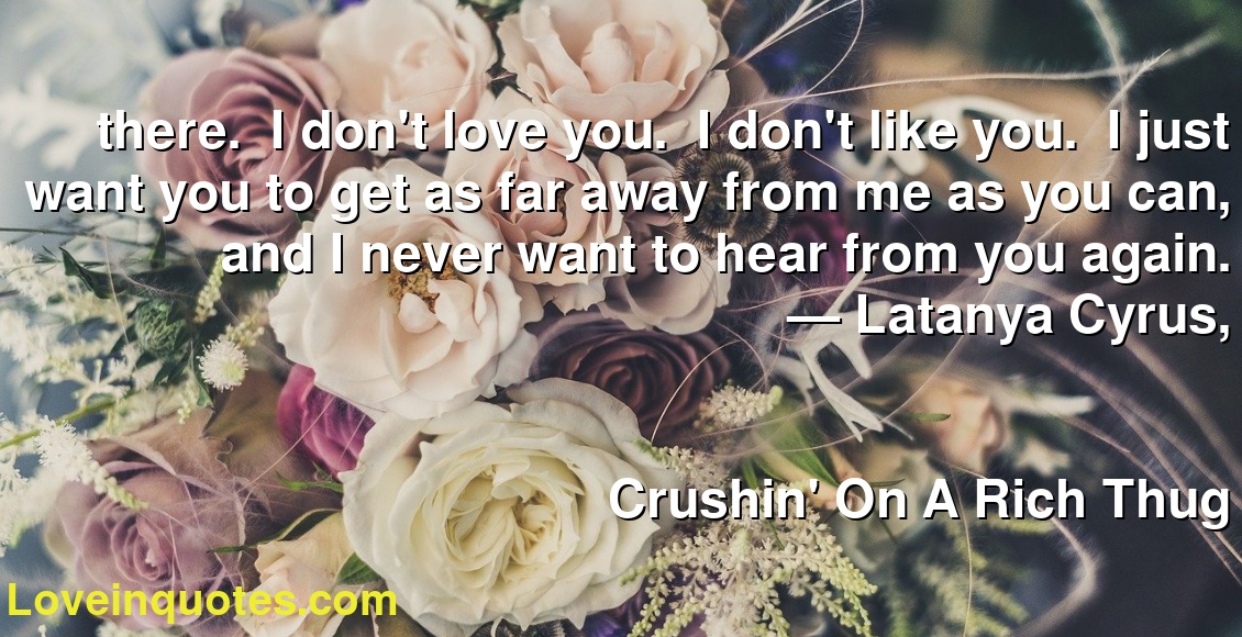 there.  I don't love you.  I don't like you.  I just want you to get as far away from me as you can, and I never want to hear from you again.
― Latanya Cyrus,
Crushin' On A Rich Thug