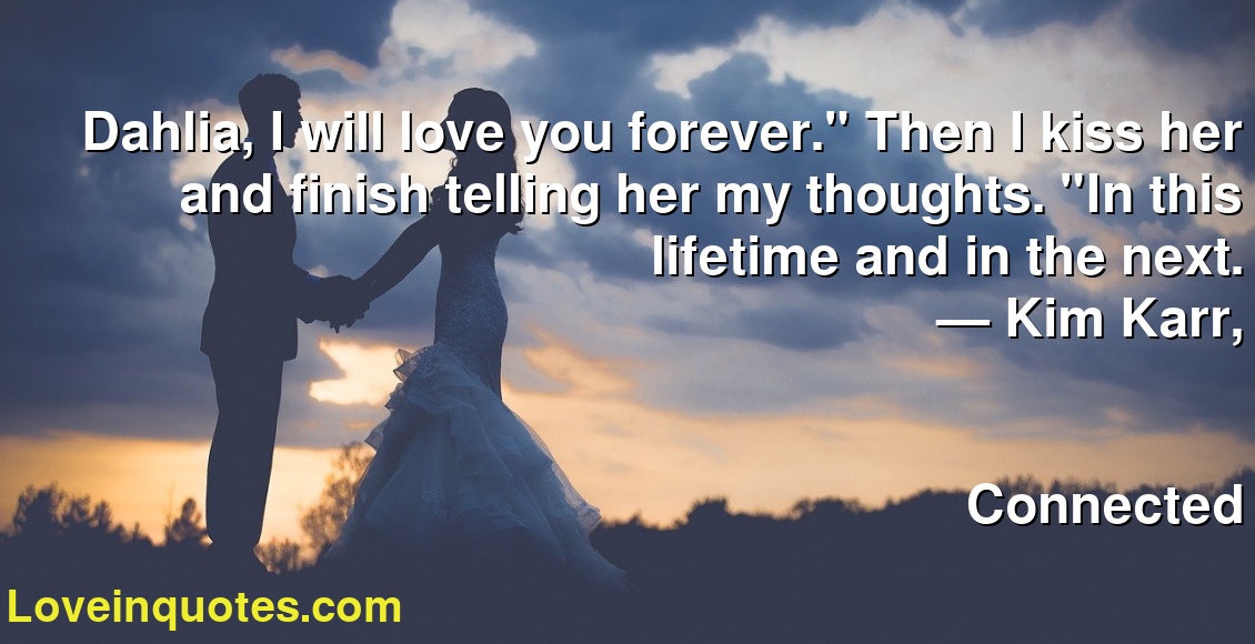 Dahlia, I will love you forever." Then I kiss her and finish telling her my thoughts. "In this lifetime and in the next.
― Kim Karr,
Connected