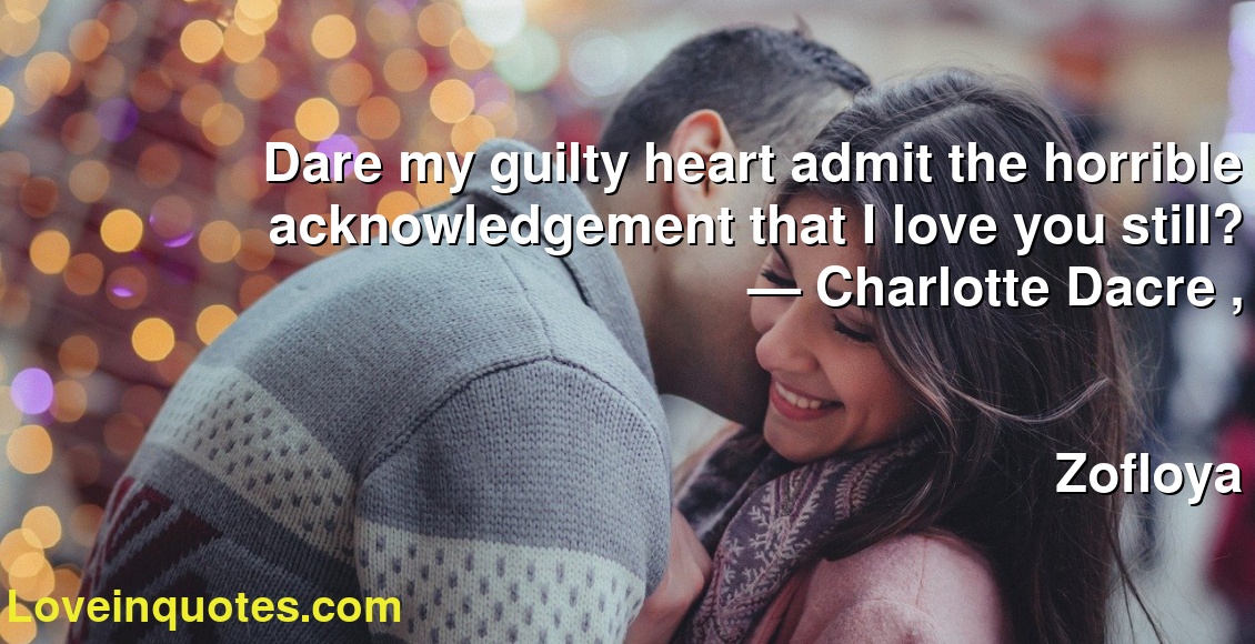 Dare my guilty heart admit the horrible acknowledgement that I love you still?
― Charlotte Dacre ,
Zofloya