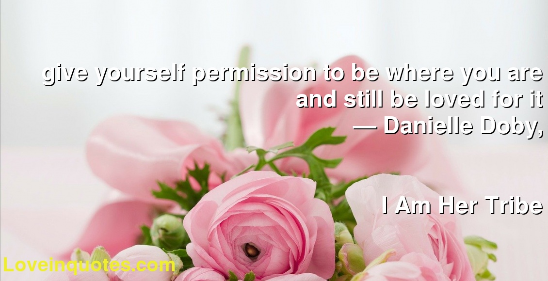 give yourself permission to be where you are and still be loved for it
― Danielle Doby,
I Am Her Tribe