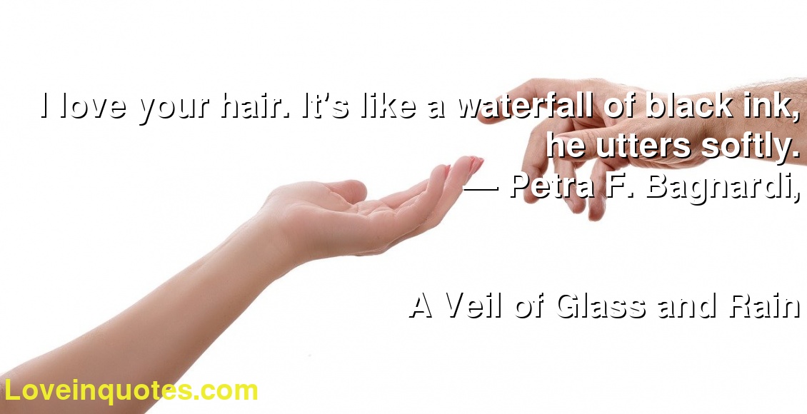 I love your hair. It's like a waterfall of black ink, he utters softly.
― Petra F. Bagnardi,
A Veil of Glass and Rain