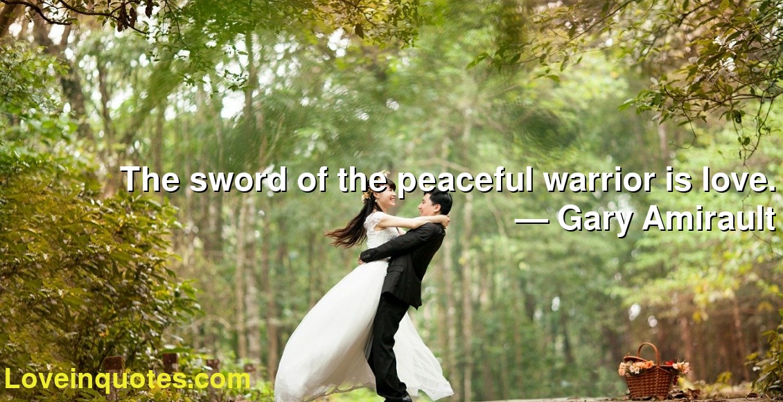 The Sword Of The Peaceful Warrior Is Love Gary Amirault Love Quotes