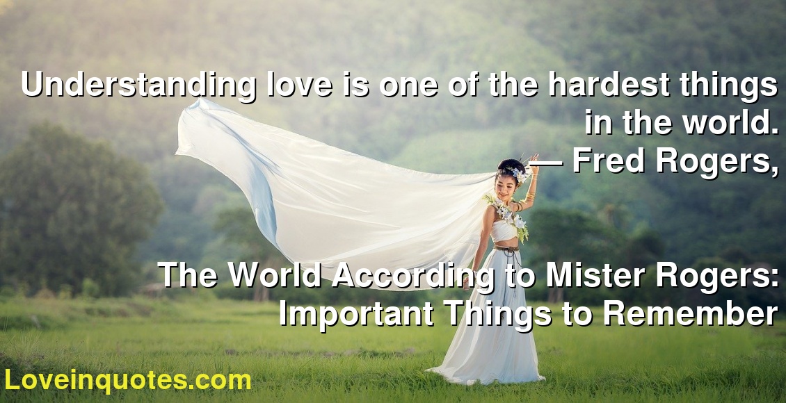 Understanding love is one of the hardest things in the world.
― Fred Rogers,
The World According to Mister Rogers: Important Things to Remember