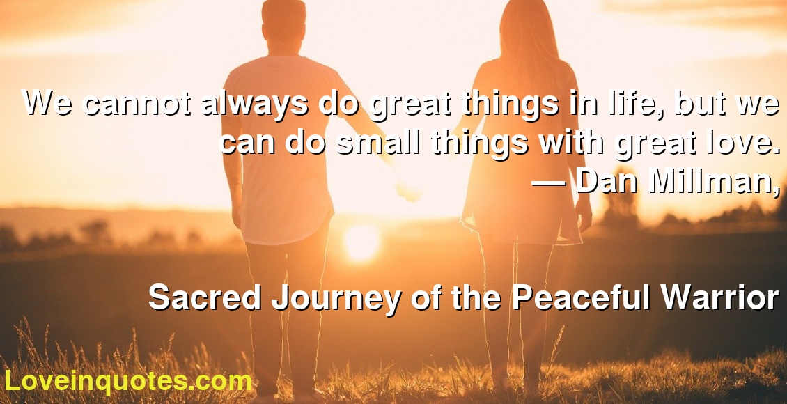 We Cannot Always Do Great Things In Life But We Can Do Small Things With Great Love Dan Millman Sacred Journey Of The Peaceful Warrior Love Quotes