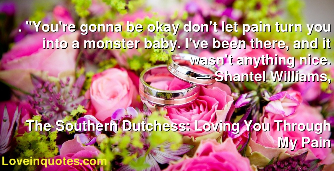 . "You're gonna be okay don't let pain turn you into a monster baby. I've been there, and it wasn't anything nice.
― Shantel Williams,
The Southern Dutchess: Loving You Through My Pain