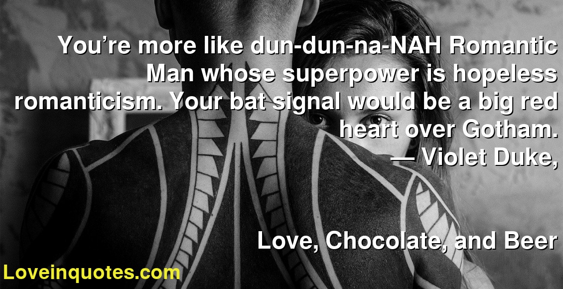 You’re more like dun-dun-na-NAH Romantic Man whose superpower is hopeless romanticism. Your bat signal would be a big red heart over Gotham.
― Violet Duke,
Love, Chocolate, and Beer