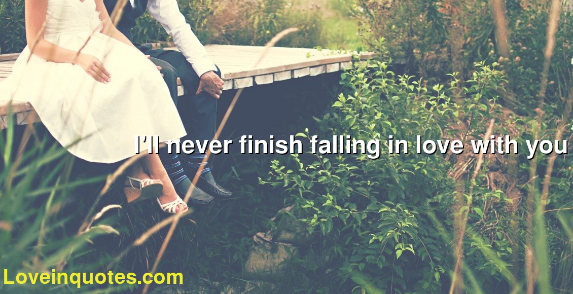 I'll never finish falling in love with you
