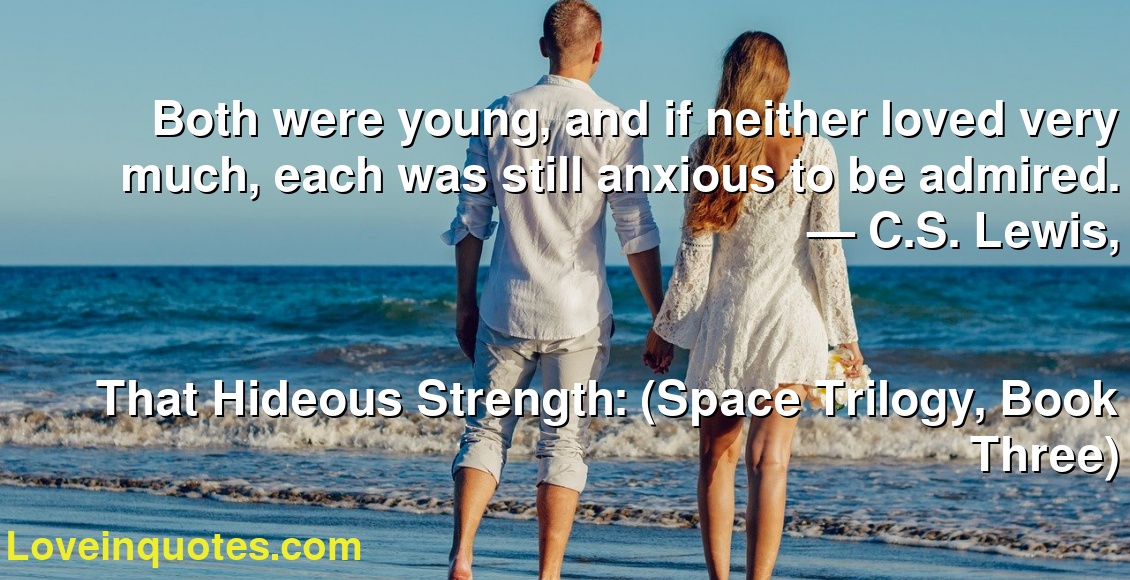 Both were young, and if neither loved very much, each was still anxious to be admired.
― C.S. Lewis,
That Hideous Strength: (Space Trilogy, Book Three)