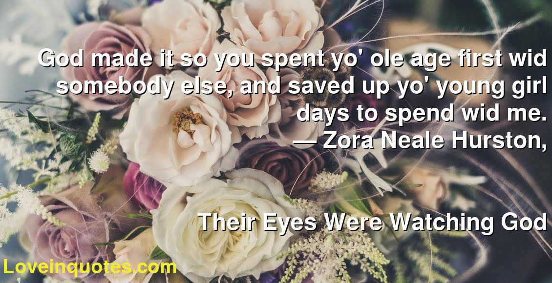 God made it so you spent yo' ole age first wid somebody else, and saved up yo' young girl days to spend wid me.
― Zora Neale Hurston,
Their Eyes Were Watching God