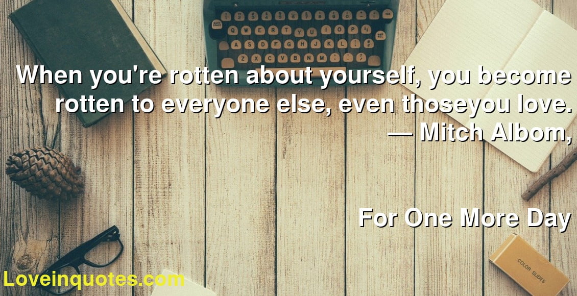 When you're rotten about yourself, you become rotten to everyone else, even thoseyou love.
― Mitch Albom,
For One More Day