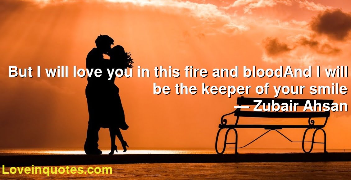 But I will love you in this fire and bloodAnd I will be the keeper of your smile
― Zubair Ahsan