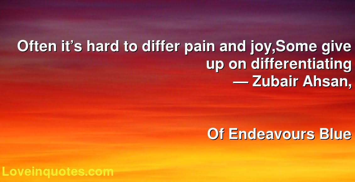 Often it’s hard to differ pain and joy,Some give up on differentiating
― Zubair Ahsan,
Of Endeavours Blue